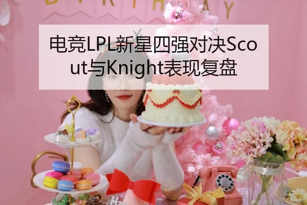 电竞LPL新星四强对决Scout与Knight表现复盘